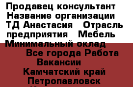 Продавец-консультант › Название организации ­ ТД Анастасия › Отрасль предприятия ­ Мебель › Минимальный оклад ­ 20 000 - Все города Работа » Вакансии   . Камчатский край,Петропавловск-Камчатский г.